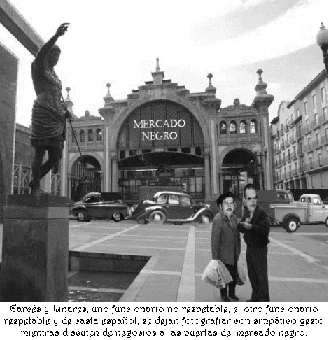 Cuadro de texto:  Garc�s y Linares, uno funcionario no respetable, el otro funcionario respetable y de casta espa�ol, se dejan fotografiar con simp�tico gesto mientras discuten de negocios a las puertas del mercado negro.